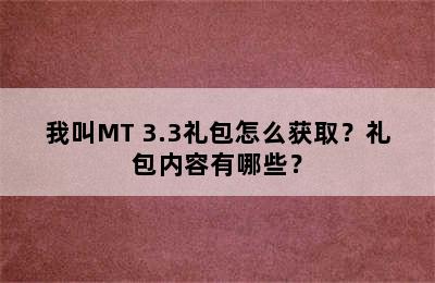 我叫MT 3.3礼包怎么获取？礼包内容有哪些？